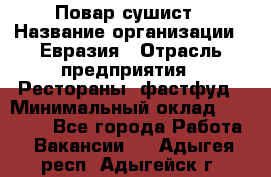 Повар-сушист › Название организации ­ Евразия › Отрасль предприятия ­ Рестораны, фастфуд › Минимальный оклад ­ 35 000 - Все города Работа » Вакансии   . Адыгея респ.,Адыгейск г.